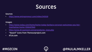 Sources
Sources
•  http://www.entrepreneur.com/video/243530
Images
•  http://www.today.com/home/home-today-barbara-corcoran-welcomes-you-her-
manhattan-home-1D80427845
•  http://www.drcopeland.com/procedures_nose.php
•  “Award” icons from Thenounproject.com
•  KTLA.com
@PAULALMKELLER#MOZCON
 