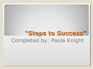 “ Steps to Success” Completed by: Paula Knight  