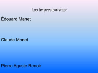 Los impresionistas: 
Édouard Manet 
Claude Monet 
Pierre Aguste Renoir 
 