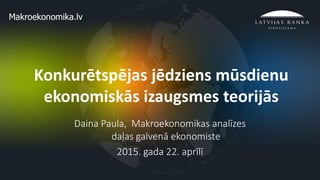 1
Konkurētspējas jēdziens mūsdienu
ekonomiskās izaugsmes teorijās
Daina Paula, Makroekonomikas analīzes
daļas galvenā ekonomiste
2015. gada 22. aprīlī
 