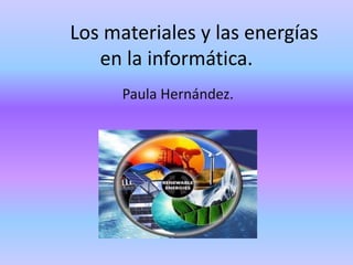 Los materiales y las energías
en la informática.
Paula Hernández.
 