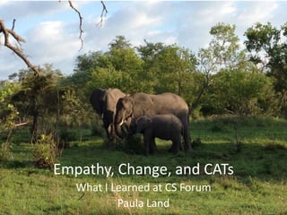 Empathy, Change, and CATs
   What I Learned at CS Forum
           Paula Land
 
