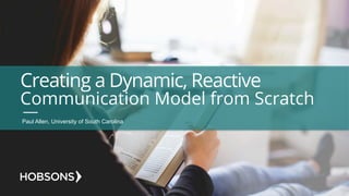 Creating a Dynamic, Reactive
Communication Model from Scratch
Paul Allen, University of South Carolina
 