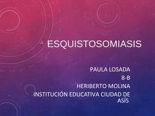ESQUISTOSOMIASIS 
PAULA LOSADA 
8-B 
HERIBERTO MOLINA 
INSTITUCIÓN EDUCATIVA CIUDAD DE 
ASÍS 
 