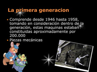  Comprende desde 1946 hasta 1958,
tomando en consideración dentro de la
generación, estas maquinas estaban
constituidas aproximadamente por
200.000
 Piezas mecánicas
La primera generacion
 
