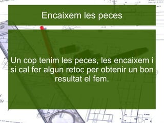 Encaixem les peces Un cop tenim les peces, les encaixem i si cal fer algun retoc per obtenir un bon resultat el fem. 