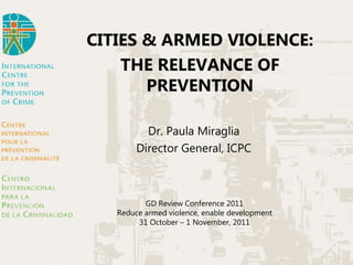 CITIES & ARMED VIOLENCE: THE RELEVANCE OF PREVENTION Dr. Paula Miraglia Director General, ICPC GD Review Conference 2011 Reduce armed violence, enable development 31 October – 1 November, 2011 