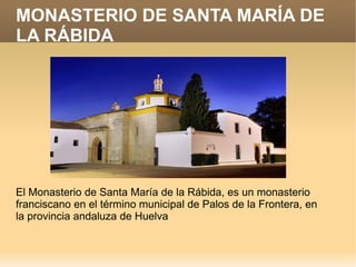 MONASTERIO DE SANTA MARÍA DE
LA RÁBIDA




El Monasterio de Santa María de la Rábida, es un monasterio
franciscano en el término municipal de Palos de la Frontera, en
la provincia andaluza de Huelva
 