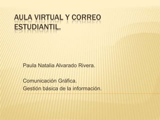 AULA VIRTUAL Y CORREO
ESTUDIANTIL.



  Paula Natalia Alvarado Rivera.

  Comunicación Gráfica.
  Gestión básica de la información.
 