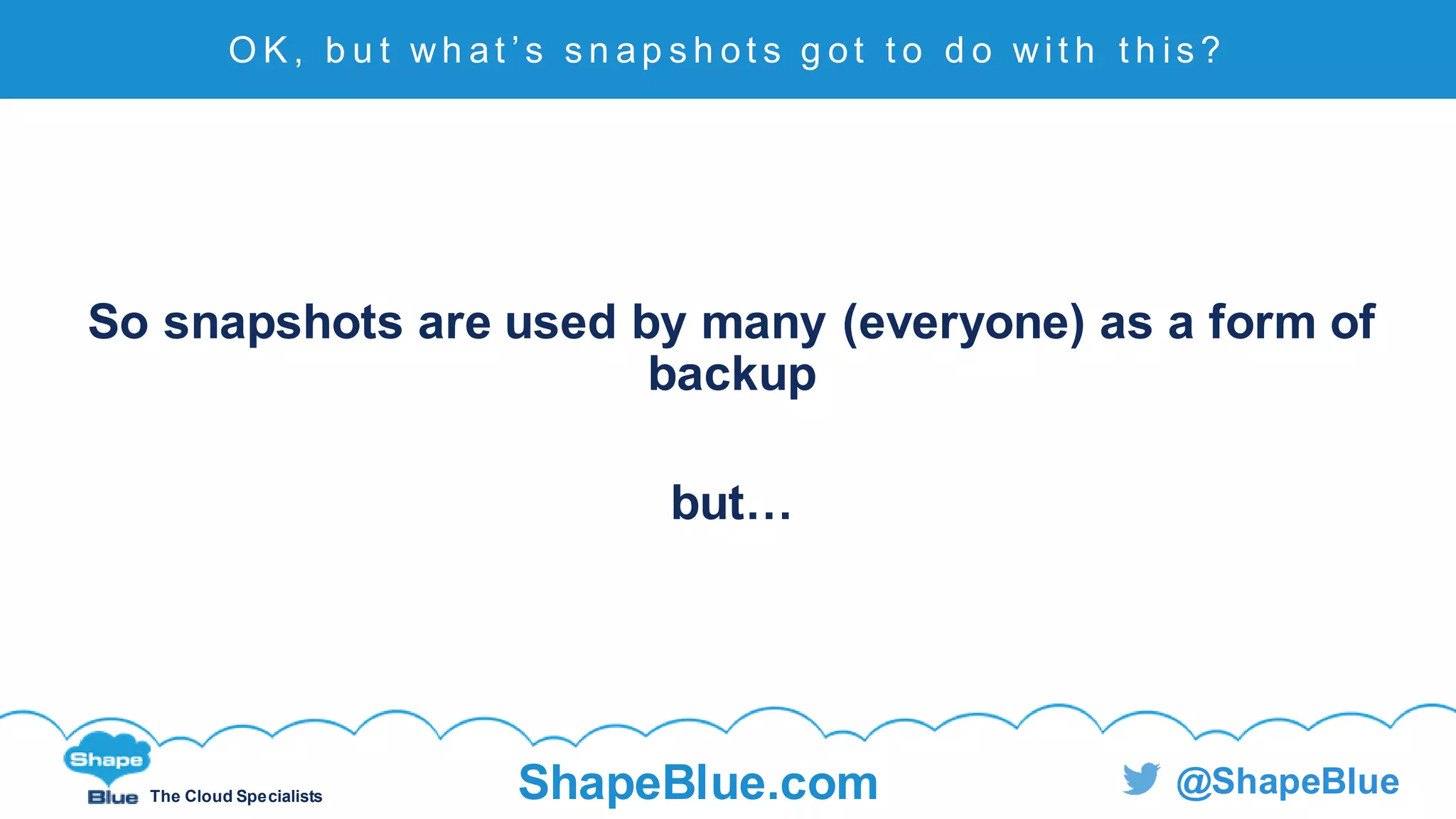 C l i c k t o e d i t
The Cloud Specialists ShapeBlue.com @ShapeBlue
So snapshots are used by many (everyone) as a form of
backup
but…
O K , b u t wh at ’ s s n ap s h ot s g ot t o d o wi t h t h i s ?
 