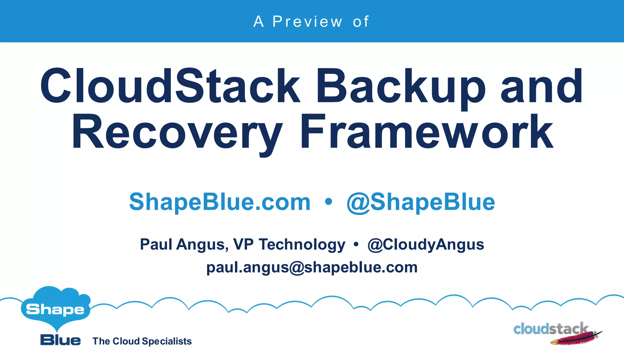 The Cloud Specialists
CloudStack Backup and
Recovery Framework
ShapeBlue.com • @ShapeBlue
Paul Angus, VP Technology • @CloudyAngus
paul.angus@shapeblue.com
A P r e vi e w o f
 