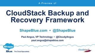 The Cloud Specialists
CloudStack Backup and
Recovery Framework
ShapeBlue.com • @ShapeBlue
Paul Angus, VP Technology • @CloudyAngus
paul.angus@shapeblue.com
A P r e vi e w o f
 