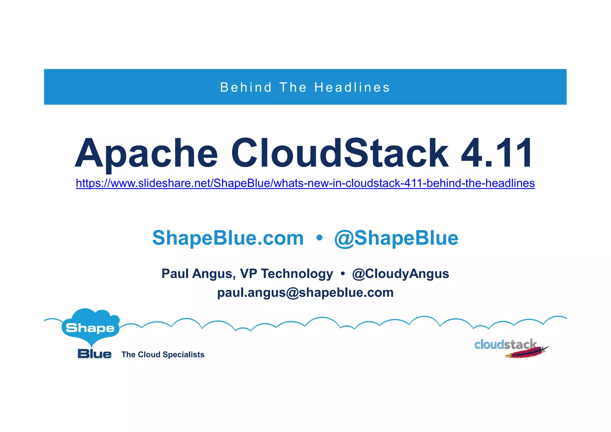 The Cloud Specialists
Apache CloudStack 4.11
https://www.slideshare.net/ShapeBlue/whats-new-in-cloudstack-411-behind-the-headlines
ShapeBlue.com • @ShapeBlue
Paul Angus, VP Technology • @CloudyAngus
paul.angus@shapeblue.com
B e h i n d T h e H e a d l i n e s
 