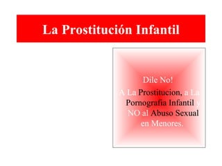 La Prostitución Infantil
Dile No!
A La Prostitucion, a La
Pornografia Infantil y
NO al Abuso Sexual
en Menores.
 