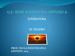 LITERATURA
EL TEATRO
PROF. PAULA PATZI HUANCA
GESTION: 2013
 