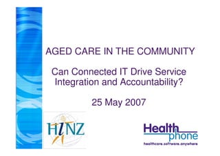 AGED CARE IN THE COMMUNITY

 Can Connected IT Drive Service
 Integration and Accountability?

          25 May 2007
 