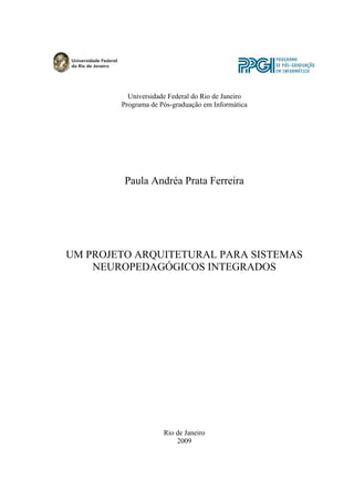 Universidade Federal do Rio de Janeiro
Programa de Pós-graduação em Informática
Paula Andréa Prata Ferreira
UM PROJETO ARQUITETURAL PARA SISTEMAS
NEUROPEDAGÓGICOS INTEGRADOS
Rio de Janeiro
2009
 