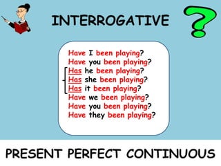 INTERROGATIVE
Have I been playing?
Have you been playing?
Has he been playing?
Has she been playing?
Has it been playing?
Have we been playing?
Have you been playing?
Have they been playing?
PRESENT PERFECT CONTINUOUS
 