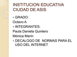 INSTITUCION EDUCATIVA
CIUDAD DE ASIS
 GRADO:
Octavo A
 INTEGRANTES:
Paula Daniela Quintero
Mónica Marín
 DECALOGO DE NO...