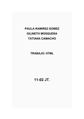 PAULA RAMIREZ GOMEZ
GILINETH MOSQUERA
TATIANA CAMACHO
TRABAJO: HTML
11-02 JT.
 