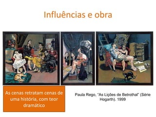 Paula Rego, “As Lições de Betrothal” (Série
Hogarth). 1999
Influências e obra
As cenas retratam cenas de
uma história, com teor
dramático
 