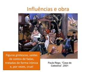 Paula Rego, “Casa de
Celestina”. 2001
Influências e obra
Figuras grotescas, saídas
de contos de fadas,
tratadas de forma irónica
e, por vezes, cruel
 