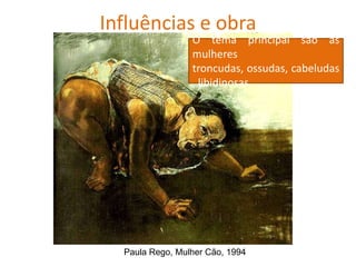 Influências e obra
O tema principal são as
mulheres
troncudas, ossudas, cabeludas
, libidinosas
Paula Rego, Mulher Cão, 1994
 