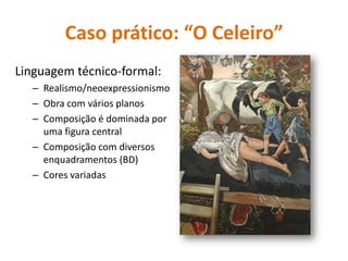 Caso prático: “O Celeiro”
Linguagem técnico-formal:
– Realismo/neoexpressionismo
– Obra com vários planos
– Composição é dominada por
uma figura central
– Composição com diversos
enquadramentos (BD)
– Cores variadas
 