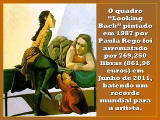 OO quadroquadro
“Looking“Looking
Back” pintadoBack” pintado
em 1987 porem 1987 por
Paula Rego foiPaula Rego foi
arrematadoarrematado
por 769,250por 769,250
libras (861,96libras (861,96
euros) emeuros) em
Junho de 2011,Junho de 2011,
batendo umbatendo um
recorderecorde
mundial paramundial para
a artista.a artista.
 