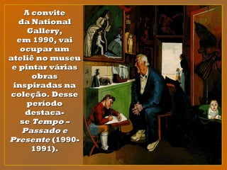A conviteA convite
da Nationalda National
Gallery,Gallery,
em 1990, vaiem 1990, vai
ocupar umocupar um
ateliê no museuateliê no museu
e pintar váriase pintar várias
obrasobras
inspiradas nainspiradas na
coleção. Dessecoleção. Desse
períodoperíodo
destaca-destaca-
se se Tempo –Tempo –
Passado ePassado e
PresentePresente (1990- (1990-
1991).1991).
 
