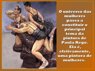 O universo dasO universo das
mulheresmulheres
passa apassa a
constituir oconstituir o
principalprincipal
tema datema da
pintura depintura de
Paula Rego.Paula Rego.
Ela é,Ela é,
efetivamente,efetivamente,
uma pintora deuma pintora de
mulheres.mulheres.
 