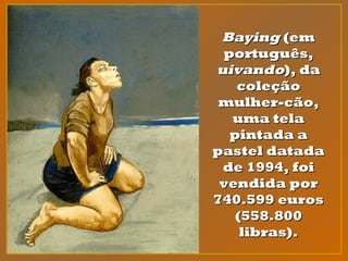 BayingBaying (em(em
português,português,
uivandouivando), da), da
coleçãocoleção
mulher-cão,mulher-cão,
uma telauma tela
pintada apintada a
pastel datadapastel datada
de 1994, foide 1994, foi
vendida porvendida por
740.599 euros740.599 euros
(558.800(558.800
libras).libras).
 