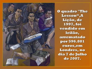 O quadro "TheO quadro "The
Lesson“,ALesson“,A
Lição, deLição, de
1997, foi1997, foi
vendido emvendido em
leilão,leilão,
arrematadoarrematado
por 596.881por 596.881
euros,emeuros,em
Londres, noLondres, no
dia 7 de Julhodia 7 de Julho
de 2007.de 2007.
 