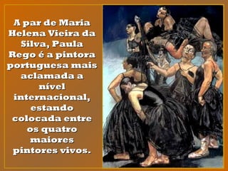 A par de MariaA par de Maria
Helena Vieira daHelena Vieira da
Silva, PaulaSilva, Paula
Rego é a pintoraRego é a pintora
portuguesa maisportuguesa mais
aclamada aaclamada a
nívelnível
internacional,internacional,
estandoestando
colocada entrecolocada entre
os quatroos quatro
maioresmaiores
pintores vivos.pintores vivos.
 