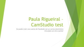 Paula Rigueiral –
CamStudio test
Se puede creer una cuenta de Facebook con un correo electrónico
vinculado con otra cuenta?
 