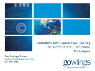 Canada’s Anti-Spam Law (CASL)
re: Commercial Electronic
Messages
Paul Armitage, Partner
paul.armitage@gowlings.com
604-891-2755
 