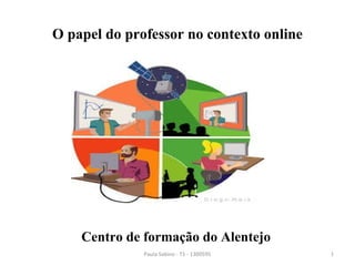 O papel do professor no contexto online
Centro de formação do Alentejo
Paula Sabino - T1 - 1300595 1
 