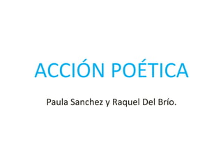 ACCIÓN POÉTICA 
Paula Sanchez y Raquel Del Brío. 
 