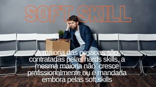 SOFT SKILL
SOFT SKILL
A maioria das pessoas são
contratadas pelas hards skills, a
mesma maioria não cresce
profissionalmente ou é mandada
embora pelas soft skills
 