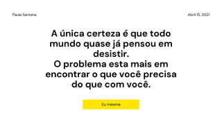 A única certeza é que todo
mundo quase já pensou em
desistir.
O problema esta mais em
encontrar o que você precisa
do que com você.
Eu mesma
Abril 15, 2021
Paula Santana
 