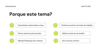 Abril 15, 2021
Paula Santana
Porque este tema?
Estereótipos relacionados a área
Muitos assuntos para estudar
Rápidas Mudanças de contexto sem zona de conforto
Dinâmica atual do mercado de trabalho
Hábitos atuais da sociedade
 