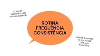 ROTINA
FREQUÊNCIA
CONSISTÊNCIA
CODAR DE
MADRUGADA NÃO
VAI SER DIFERENCIAL
NÃO TER QUALIDADE
DE VIDA NÃO TE
FARÁ MAIS
INTELIGENTE
 