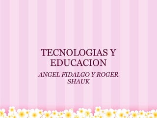 TECNOLOGIAS Y EDUCACION ANGEL FIDALGO Y ROGER SHAUK 