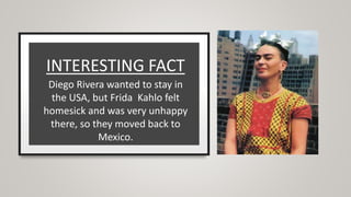 INTERESTING FACT
Diego Rivera wanted to stay in
the USA, but Frida Kahlo felt
homesick and was very unhappy
there, so they moved back to
Mexico.
 