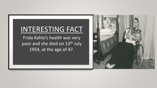 INTERESTING FACT
Frida Kahlo’s health was very
poor and she died on 13th July
1954, at the age of 47.
 