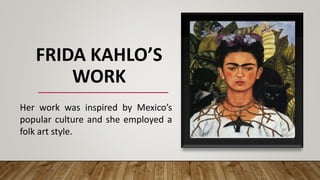 FRIDA KAHLO’S
WORK
Her work was inspired by Mexico’s
popular culture and she employed a
folk art style.
 
