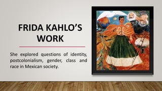 FRIDA KAHLO’S
WORK
She explored questions of identity,
postcolonialism, gender, class and
race in Mexican society.
 