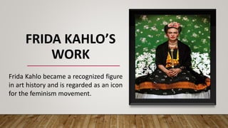 FRIDA KAHLO’S
WORK
Frida Kahlo became a recognized figure
in art history and is regarded as an icon
for the feminism movement.
 