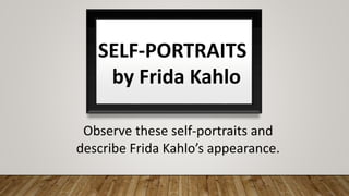 SELF-PORTRAITS
by Frida Kahlo
Observe these self-portraits and
describe Frida Kahlo’s appearance.
 