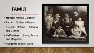 FAMILY
• Mother: Matilde Calderón
• Father: Guillermo Kahlo
• Sisters: Matilde, Adriana
and Cristina
• Half-sisters: Luisa, María
and Margarita
• Husband: Diego Rivera
 
